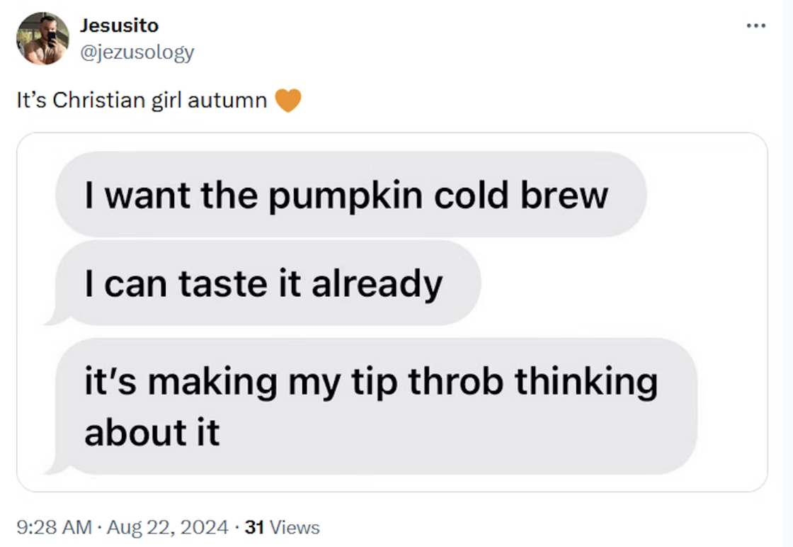 screenshot - Jesusito It's Christian girl autumn I want the pumpkin cold brew I can taste it already it's making my tip throb thinking about it . 31 Views